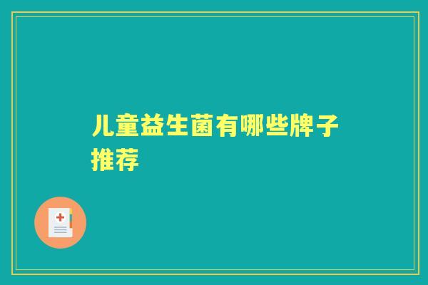 儿童益生菌有哪些牌子推荐 儿童益生菌有哪些牌子推荐