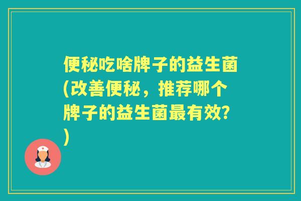 吃啥牌子的益生菌(改善,推荐哪个牌子的益生菌有效?) 吃啥牌子的益生菌(改善,推荐哪个牌子的益生菌有效?)