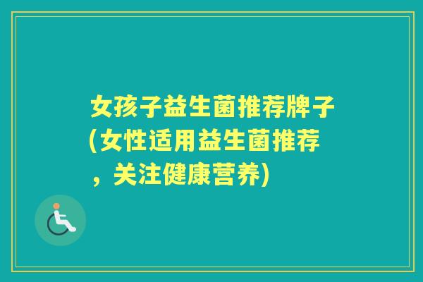 女孩子益生菌推荐牌子(女性适用益生菌推荐,关注健康营养) 女孩子益生菌推荐牌子(女性适用益生菌推荐,关注健康营养)