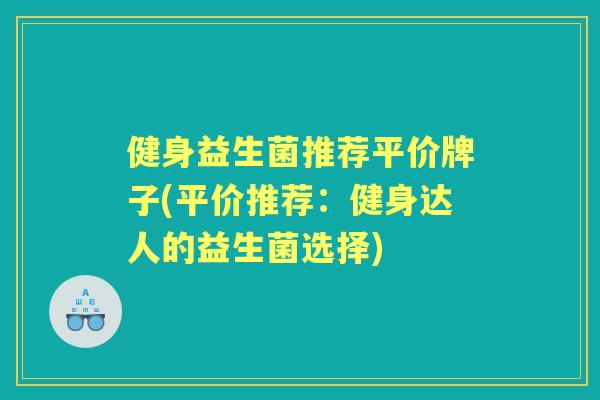 健身益生菌推荐平价牌子(平价推荐:健身达人的益生菌选择) 健身益生菌推荐平价牌子(平价推荐:健身达人的益生菌选择)