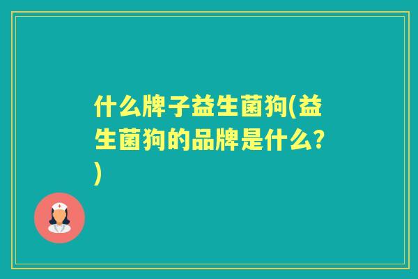 什么牌子益生菌狗(益生菌狗的品牌是什么?) 什么牌子益生菌狗(益生菌狗的品牌是什么?)