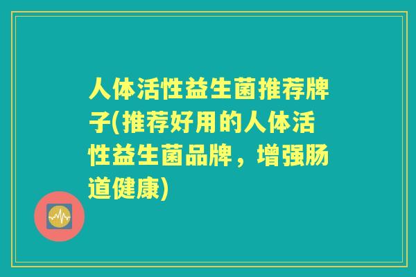 人体活性益生菌推荐牌子(推荐好用的人体活性益生菌品牌,增强肠道健康) 人体活性益生菌推荐牌子(推荐好用的人体活性益生菌品牌,增强肠道健康)