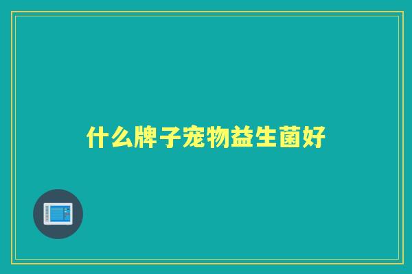 什么牌子宠物益生菌好 什么牌子宠物益生菌好