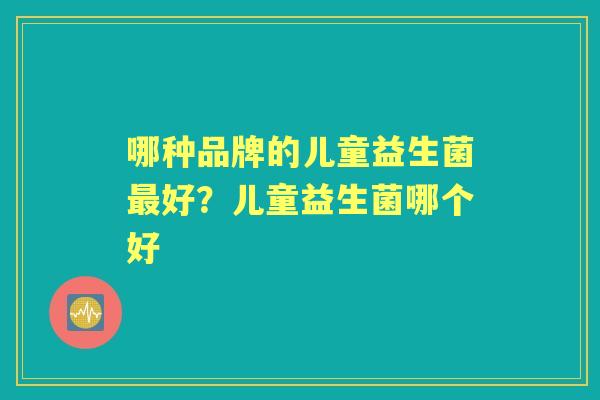 哪种品牌的儿童益生菌好?儿童益生菌哪个好 哪种品牌的儿童益生菌好?儿童益生菌哪个好