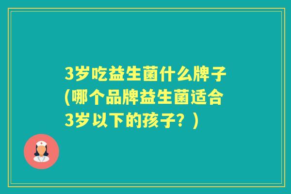 3岁吃益生菌什么牌子(哪个品牌益生菌适合3岁以下的孩子?) 3岁吃益生菌什么牌子(哪个品牌益生菌适合3岁以下的孩子?)