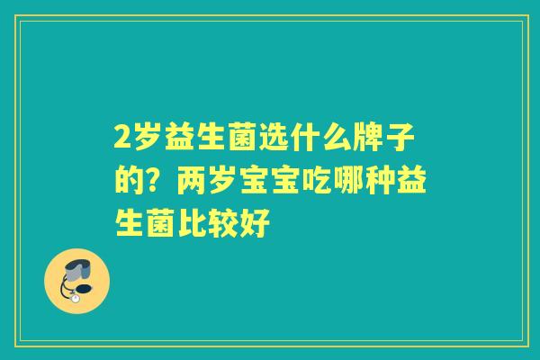 2岁益生菌选什么牌子的？两岁宝宝吃哪种益生菌比较好