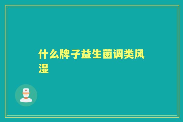 什么牌子益生菌调类风湿 什么牌子益生菌调类风湿