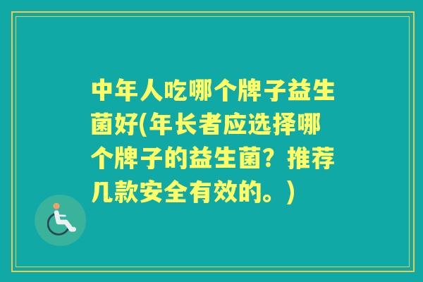 中年人吃哪个牌子益生菌好(年长者应选择哪个牌子的益生菌?推荐几款安全有效的。) 中年人吃哪个牌子益生菌好(年长者应选择哪个牌子的益生菌?推荐几款安全有效的。)