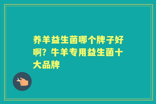 养羊益生菌哪个牌子好啊?牛羊专用益生菌十大品牌 养羊益生菌哪个牌子好啊?牛羊专用益生菌十大品牌