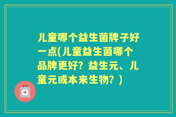 儿童哪个益生菌牌子好一点(儿童益生菌哪个品牌更好?益生元、儿童元或本来生物?) 儿童哪个益生菌牌子好一点(儿童益生菌哪个品牌更好?益生元、儿童元或本来生物?)