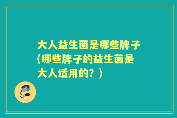 大人益生菌是哪些牌子(哪些牌子的益生菌是大人适用的？)