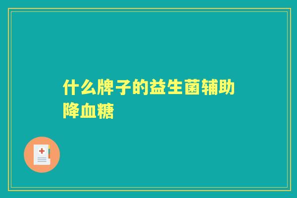 什么牌子的益生菌辅助降 什么牌子的益生菌辅助降