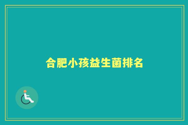 合肥小孩益生菌排名 合肥小孩益生菌排名
