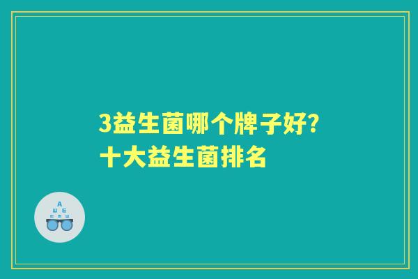 3益生菌哪个牌子好?十大益生菌排名 3益生菌哪个牌子好?十大益生菌排名
