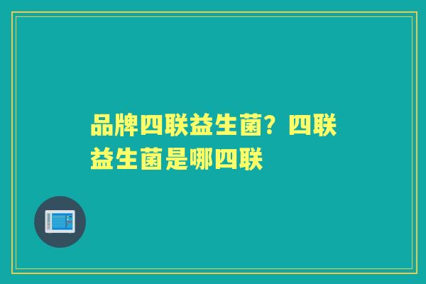 品牌四联益生菌?四联益生菌是哪四联 品牌四联益生菌?四联益生菌是哪四联