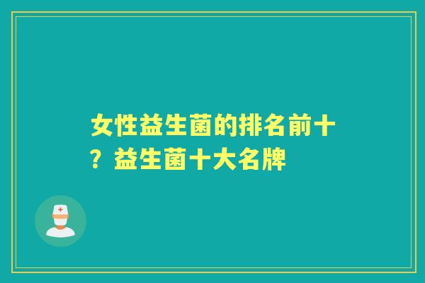 女性益生菌的排名前十?益生菌十大名牌 女性益生菌的排名前十?益生菌十大名牌
