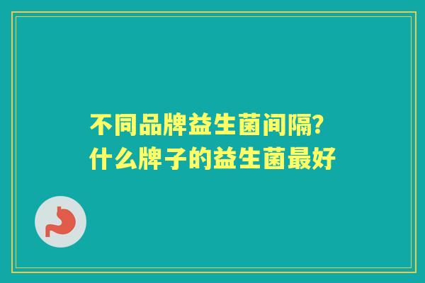 不同品牌益生菌间隔?什么牌子的益生菌好 不同品牌益生菌间隔?什么牌子的益生菌好