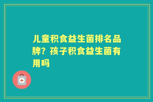 儿童积食益生菌排名品牌?孩子积食益生菌有用吗 儿童积食益生菌排名品牌?孩子积食益生菌有用吗