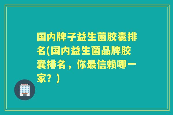 国内牌子益生菌胶囊排名(国内益生菌品牌胶囊排名，你信赖哪一家？)