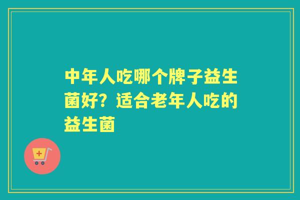 中年人吃哪个牌子益生菌好?适合老年人吃的益生菌 中年人吃哪个牌子益生菌好?适合老年人吃的益生菌