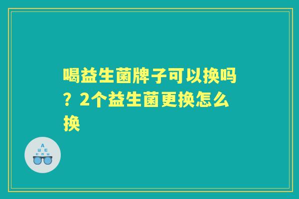 喝益生菌牌子可以换吗?2个益生菌更换怎么换 喝益生菌牌子可以换吗?2个益生菌更换怎么换