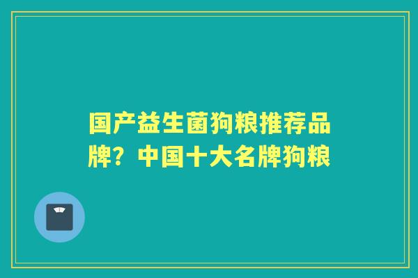 国产益生菌狗粮推荐品牌？中国十大名牌狗粮