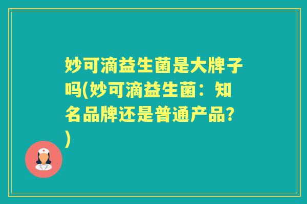 妙可滴益生菌是大牌子吗(妙可滴益生菌:知名品牌还是普通产品?) 妙可滴益生菌是大牌子吗(妙可滴益生菌:知名品牌还是普通产品?)