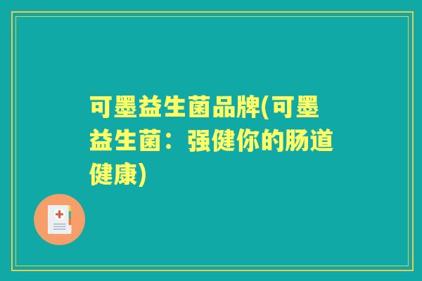 可墨益生菌品牌(可墨益生菌:强健你的肠道健康) 可墨益生菌品牌(可墨益生菌:强健你的肠道健康)