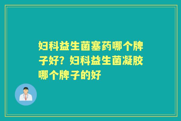 益生菌塞药哪个牌子好？益生菌凝胶哪个牌子的好