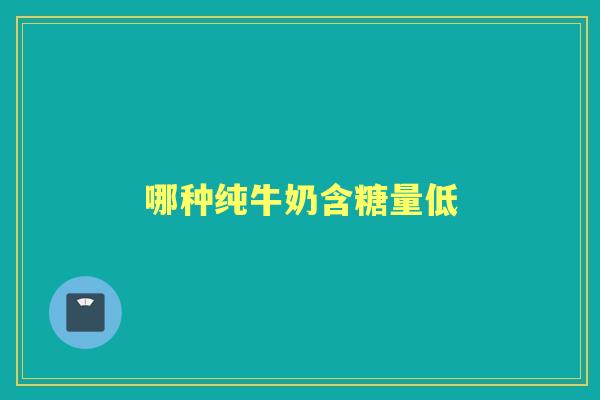 哪种纯牛奶含糖量低 哪种纯牛奶含糖量低