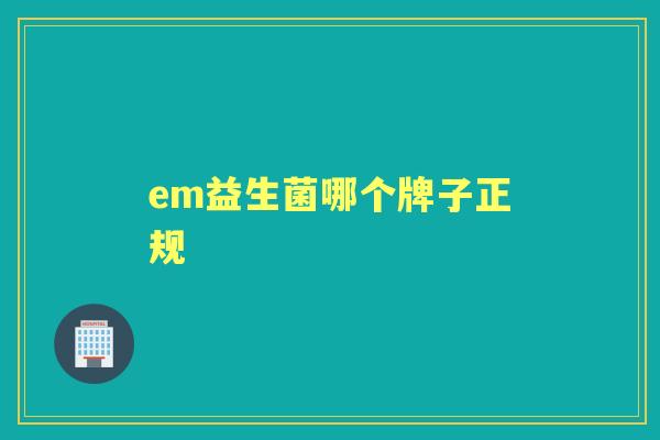 em益生菌哪个牌子正规 em益生菌哪个牌子正规