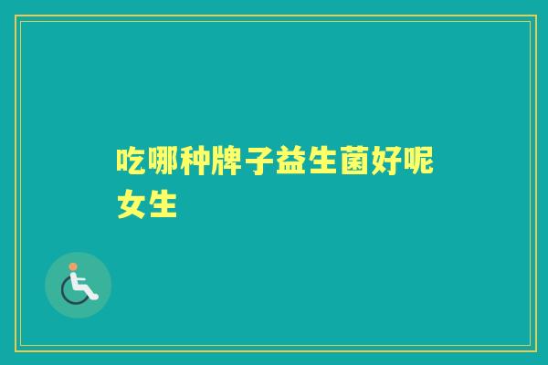 吃哪种牌子益生菌好呢女生 吃哪种牌子益生菌好呢女生