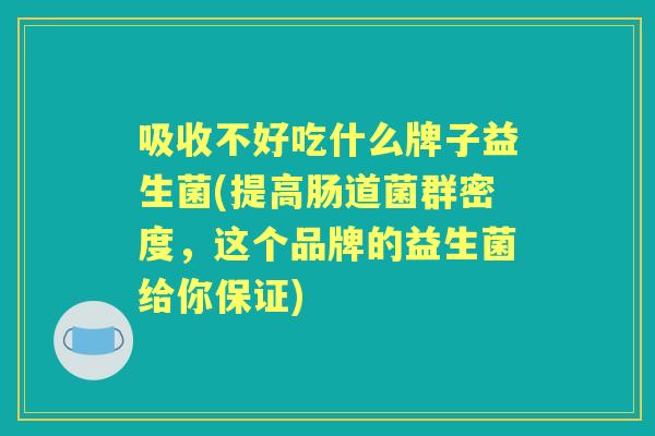 吸收不好吃什么牌子益生菌(提高肠道菌群密度,这个品牌的益生菌给你保证) 吸收不好吃什么牌子益生菌(提高肠道菌群密度,这个品牌的益生菌给你保证)