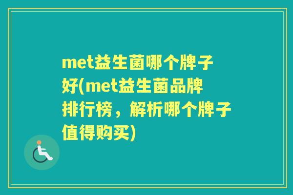 met益生菌哪个牌子好(met益生菌品牌排行榜,解析哪个牌子值得购买) met益生菌哪个牌子好(met益生菌品牌排行榜,解析哪个牌子值得购买)