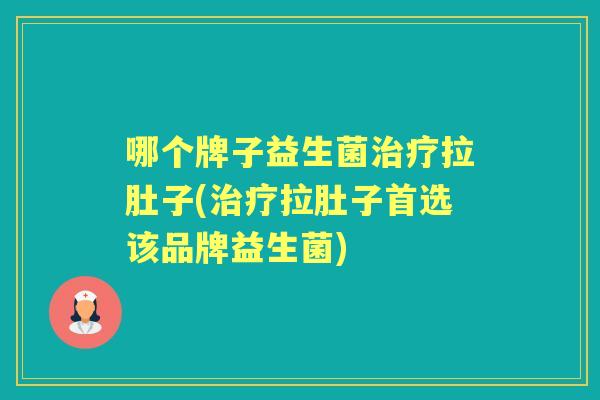 哪个牌子益生菌拉肚子(拉肚子首选该品牌益生菌)