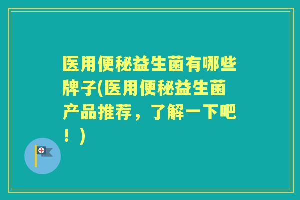 医用益生菌有哪些牌子(医用益生菌产品推荐,了解一下吧!) 医用益生菌有哪些牌子(医用益生菌产品推荐,了解一下吧!)