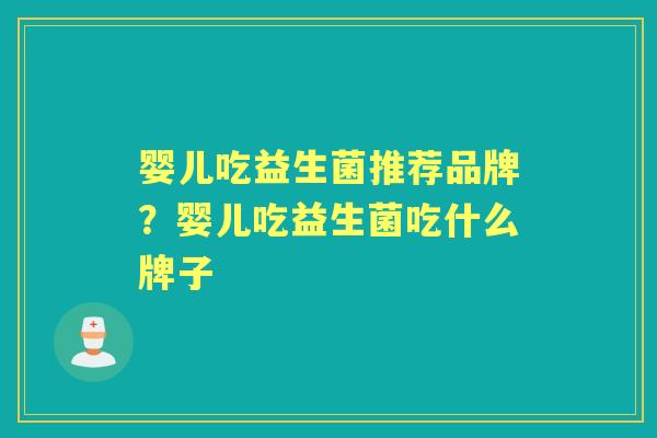 婴儿吃益生菌推荐品牌?婴儿吃益生菌吃什么牌子 婴儿吃益生菌推荐品牌?婴儿吃益生菌吃什么牌子
