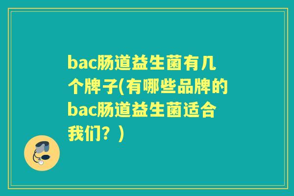 bac肠道益生菌有几个牌子(有哪些品牌的bac肠道益生菌适合我们?) bac肠道益生菌有几个牌子(有哪些品牌的bac肠道益生菌适合我们?)