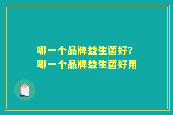 哪一个品牌益生菌好?哪一个品牌益生菌好用 哪一个品牌益生菌好?哪一个品牌益生菌好用