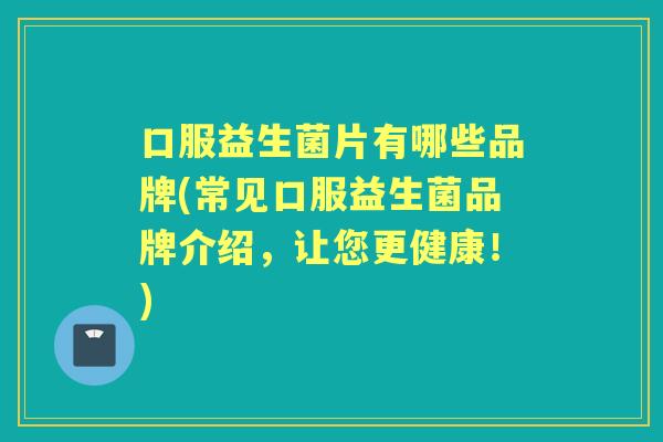 口服益生菌片有哪些品牌(常见口服益生菌品牌介绍，让您更健康！)