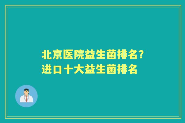 北京医院益生菌排名?进口十大益生菌排名 北京医院益生菌排名?进口十大益生菌排名