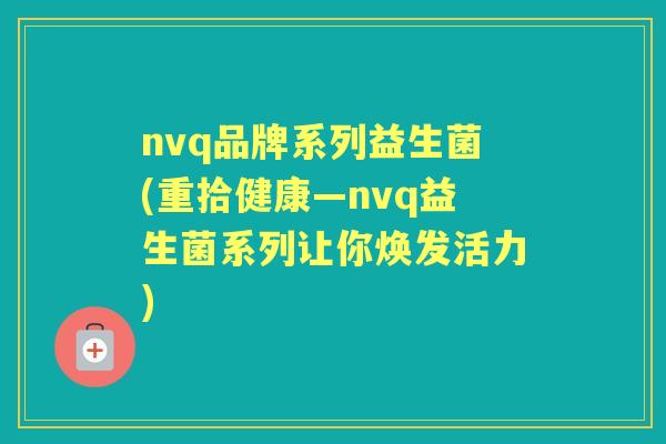 nvq品牌系列益生菌(重拾健康—nvq益生菌系列让你焕发活力)