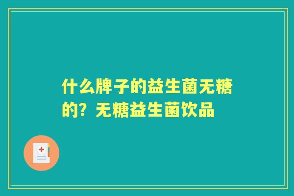 什么牌子的益生菌无糖的?无糖益生菌饮品 什么牌子的益生菌无糖的?无糖益生菌饮品