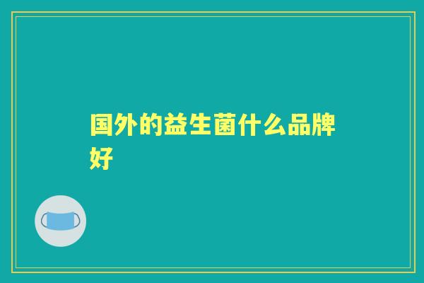 国外的益生菌什么品牌好 国外的益生菌什么品牌好