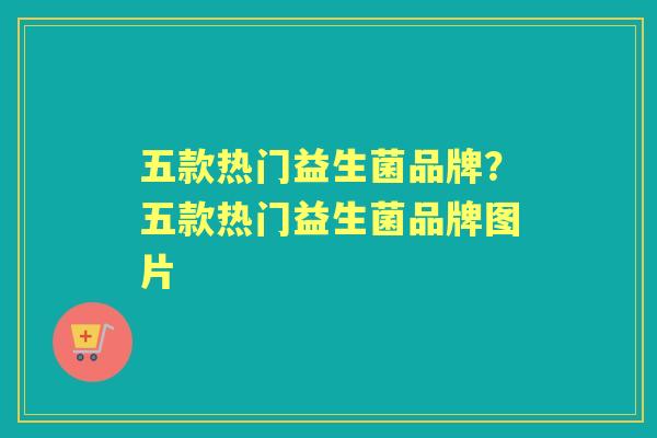 五款热门益生菌品牌？五款热门益生菌品牌图片