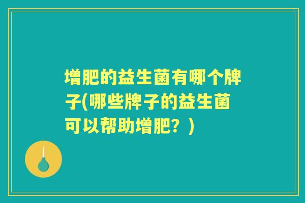 增肥的益生菌有哪个牌子(哪些牌子的益生菌可以帮助增肥?) 增肥的益生菌有哪个牌子(哪些牌子的益生菌可以帮助增肥?)