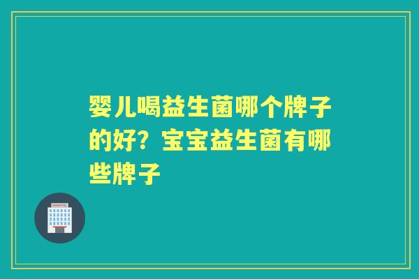 婴儿喝益生菌哪个牌子的好？宝宝益生菌有哪些牌子