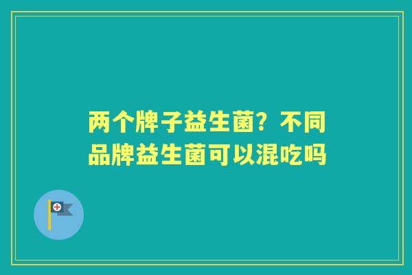 两个牌子益生菌？不同品牌益生菌可以混吃吗