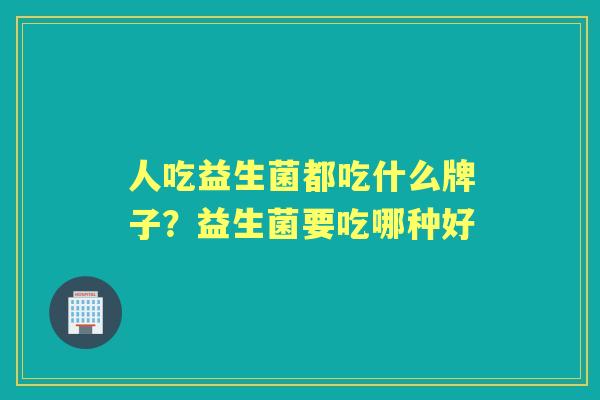 人吃益生菌都吃什么牌子？益生菌要吃哪种好