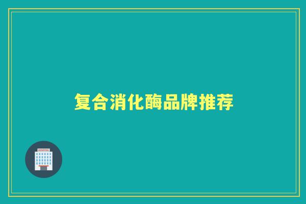 复合消化酶品牌推荐 复合消化酶品牌推荐